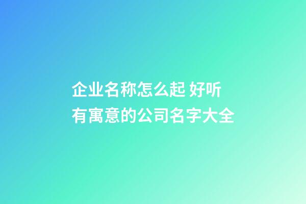 企业名称怎么起 好听有寓意的公司名字大全-第1张-公司起名-玄机派